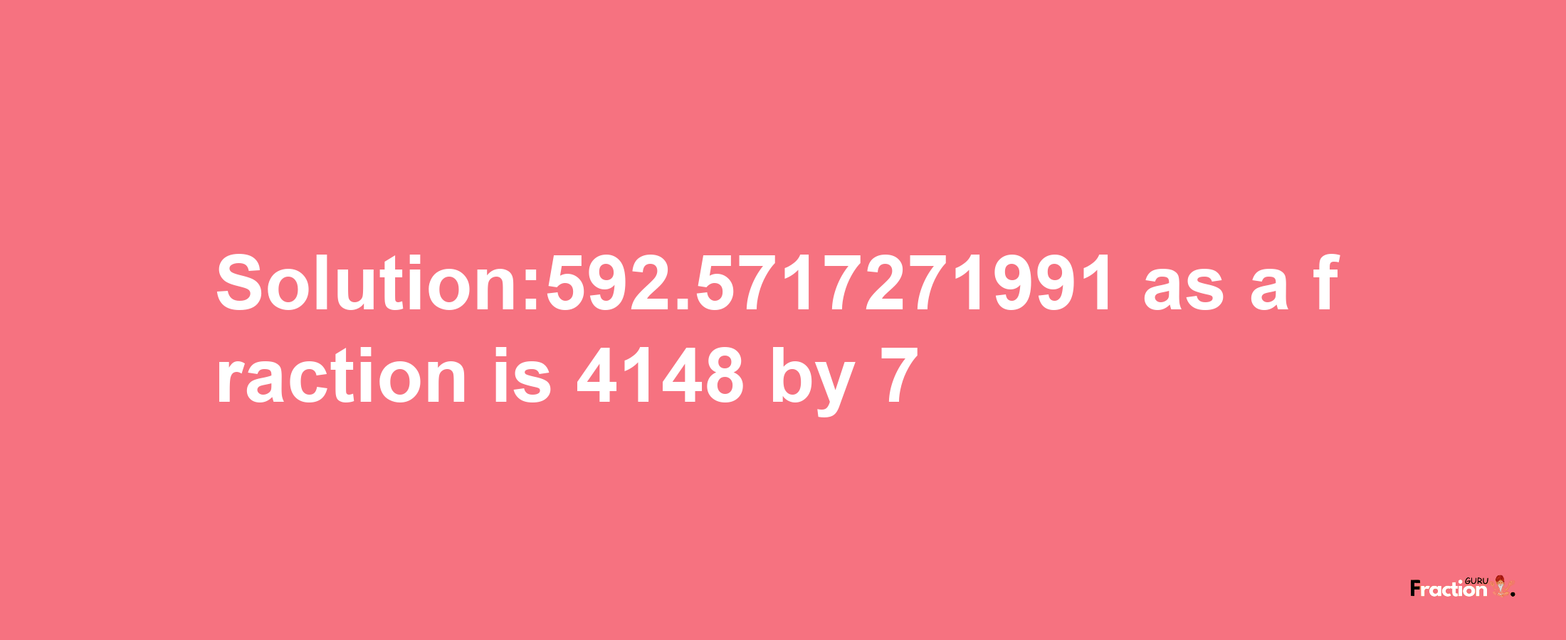 Solution:592.5717271991 as a fraction is 4148/7