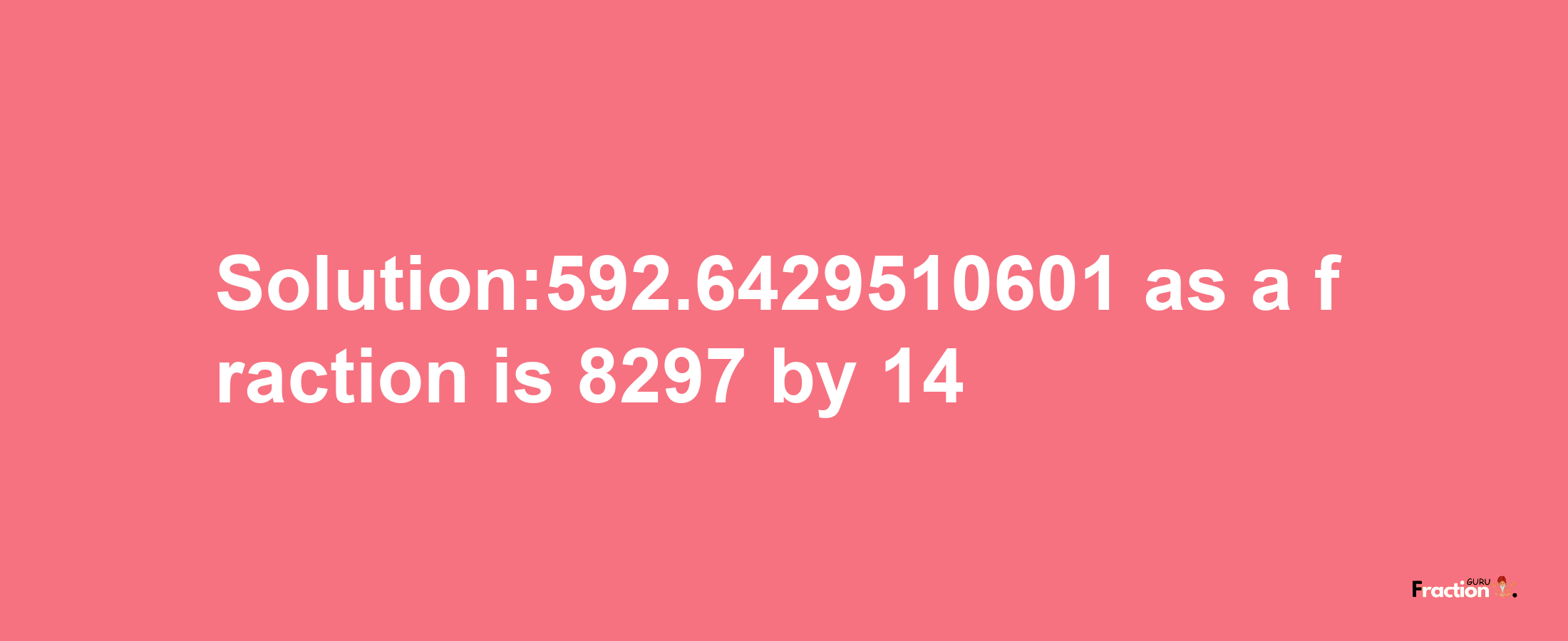 Solution:592.6429510601 as a fraction is 8297/14