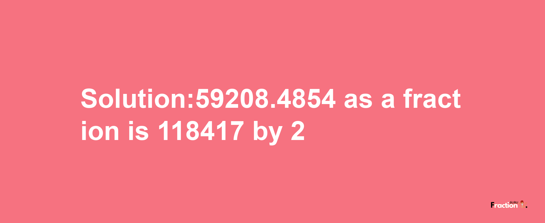 Solution:59208.4854 as a fraction is 118417/2