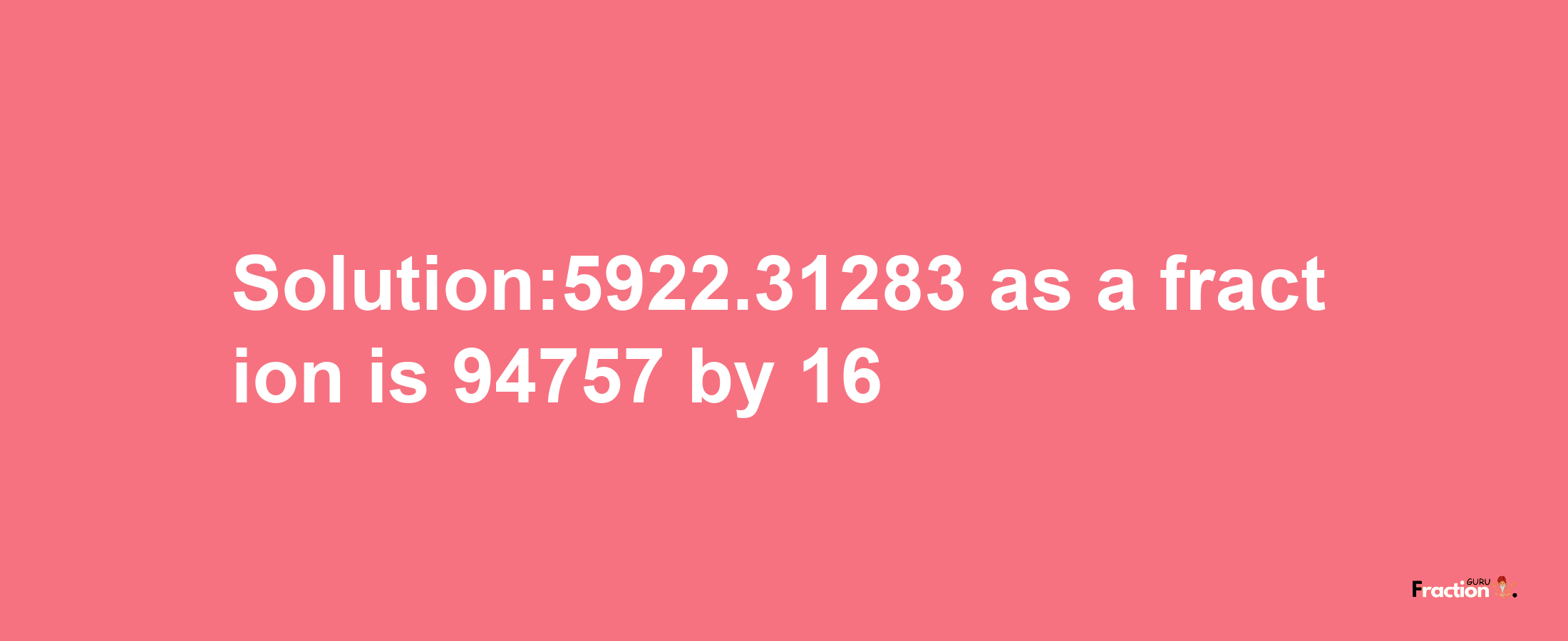 Solution:5922.31283 as a fraction is 94757/16