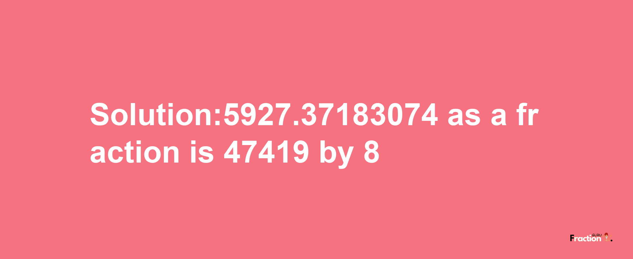 Solution:5927.37183074 as a fraction is 47419/8