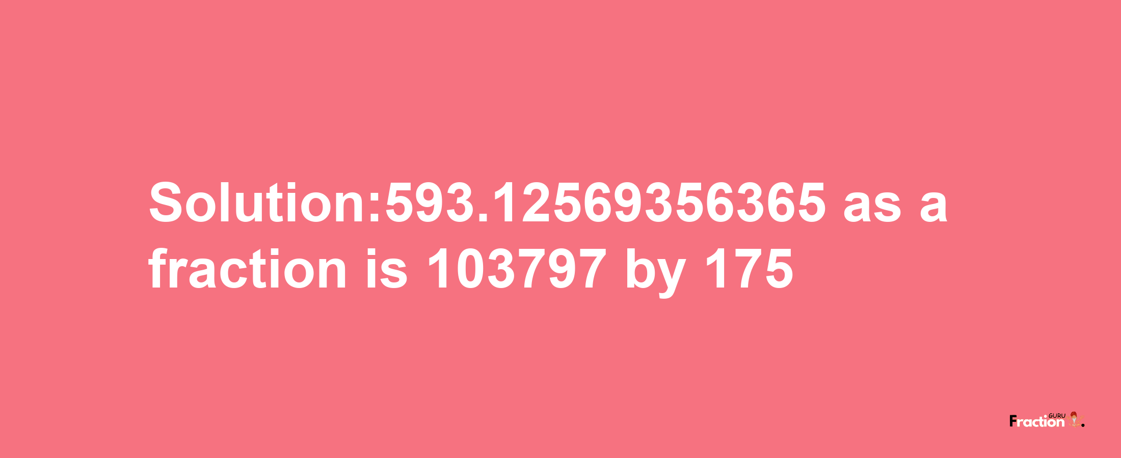 Solution:593.12569356365 as a fraction is 103797/175