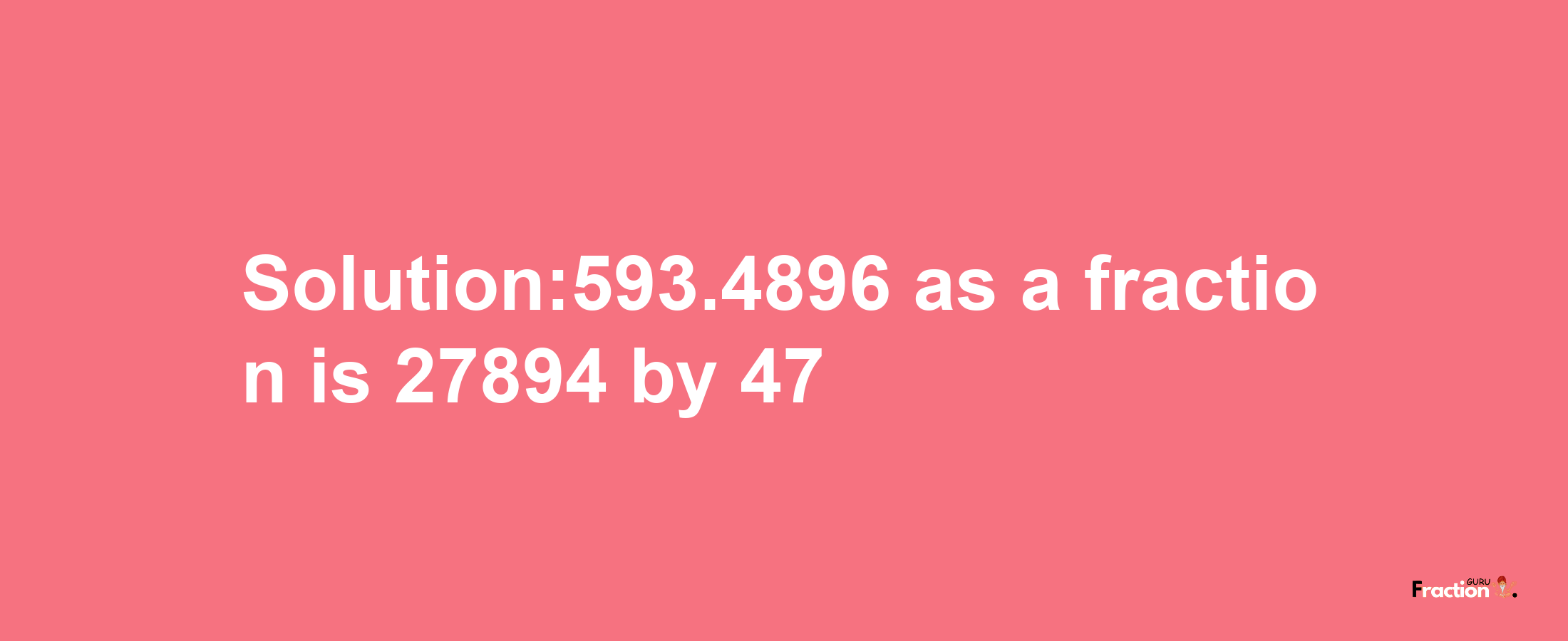 Solution:593.4896 as a fraction is 27894/47