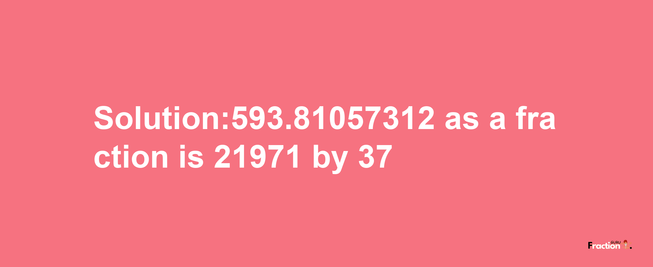 Solution:593.81057312 as a fraction is 21971/37