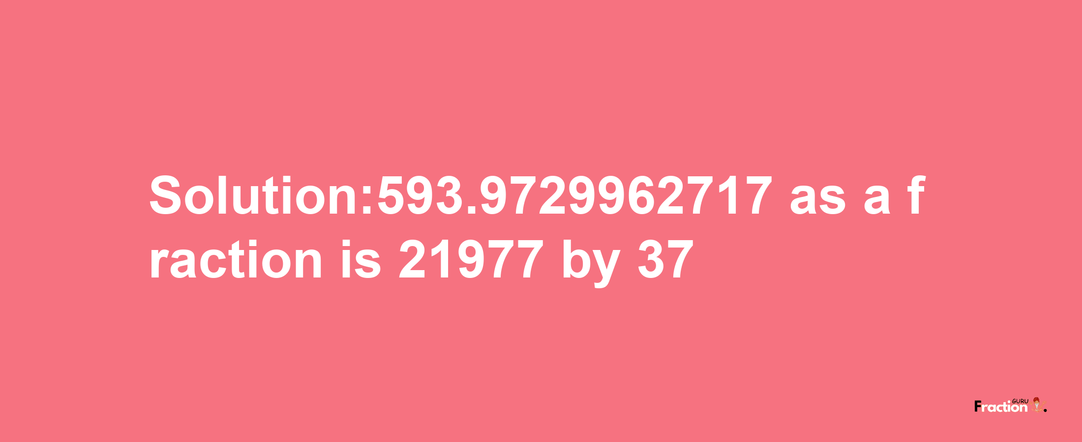 Solution:593.9729962717 as a fraction is 21977/37