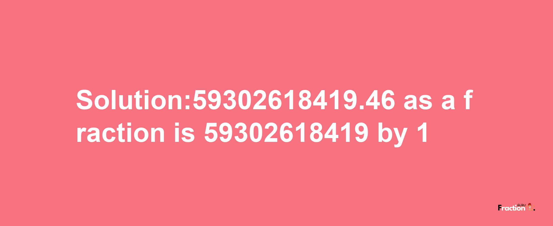 Solution:59302618419.46 as a fraction is 59302618419/1