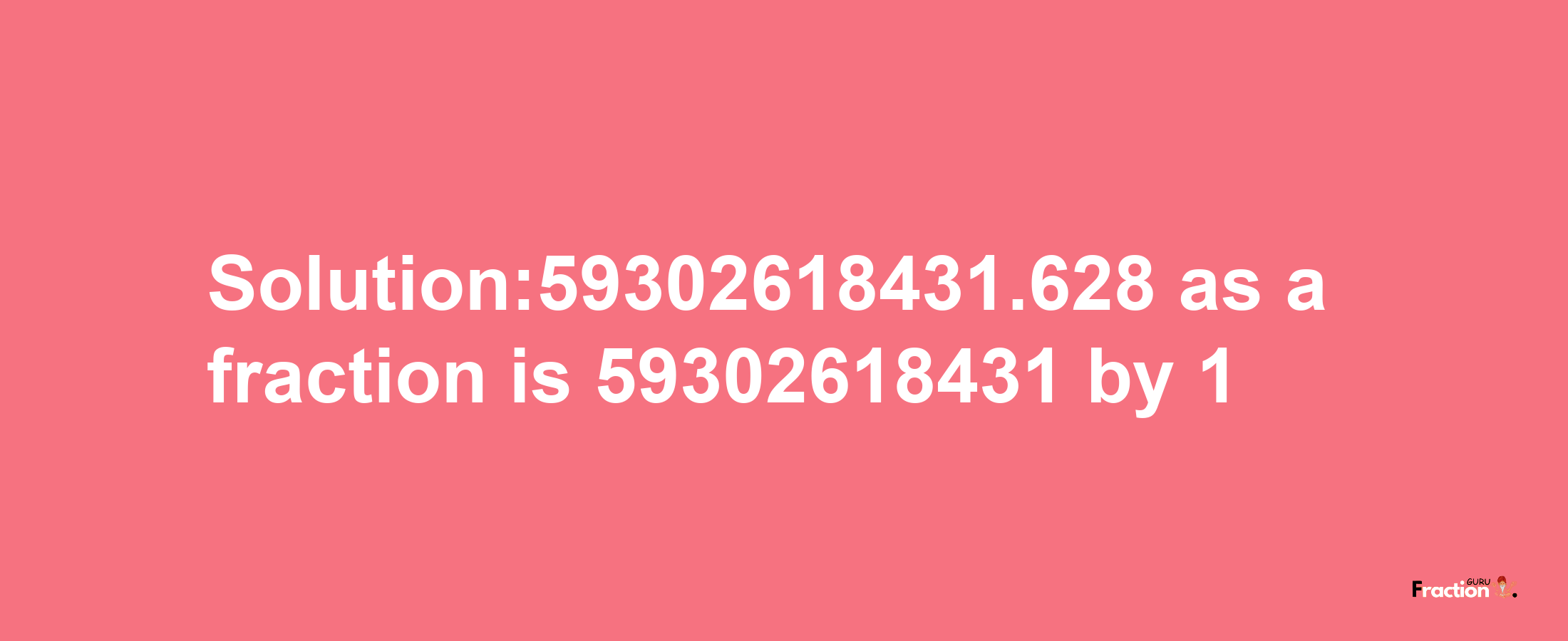 Solution:59302618431.628 as a fraction is 59302618431/1