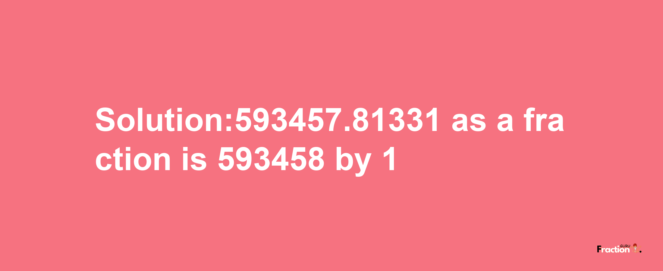 Solution:593457.81331 as a fraction is 593458/1