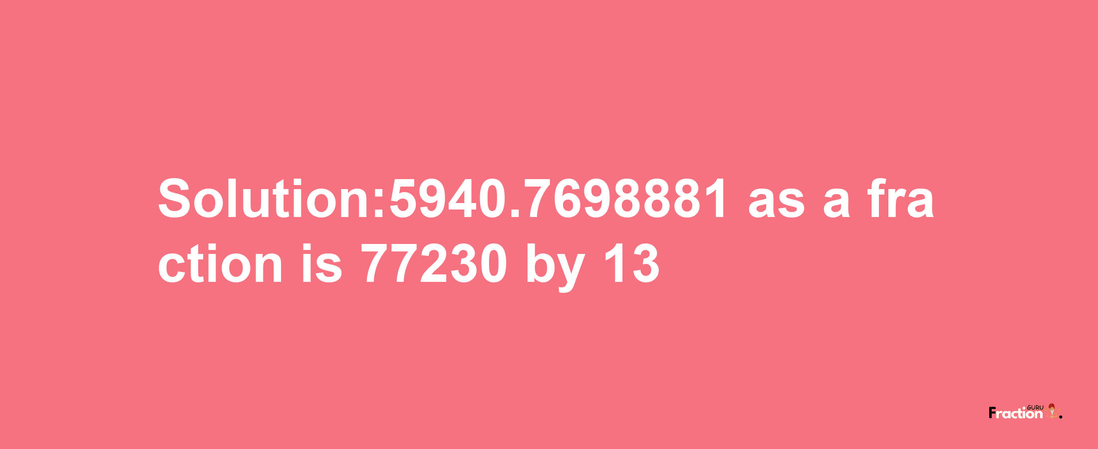 Solution:5940.7698881 as a fraction is 77230/13