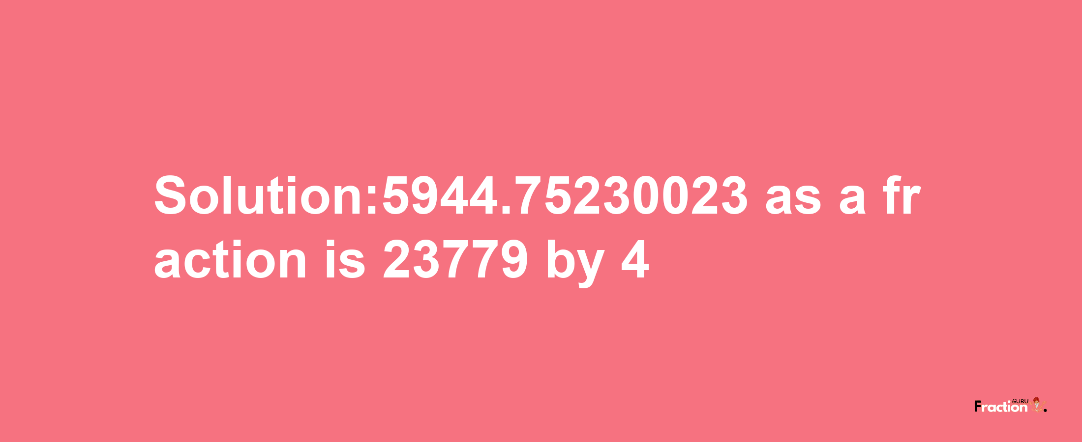 Solution:5944.75230023 as a fraction is 23779/4