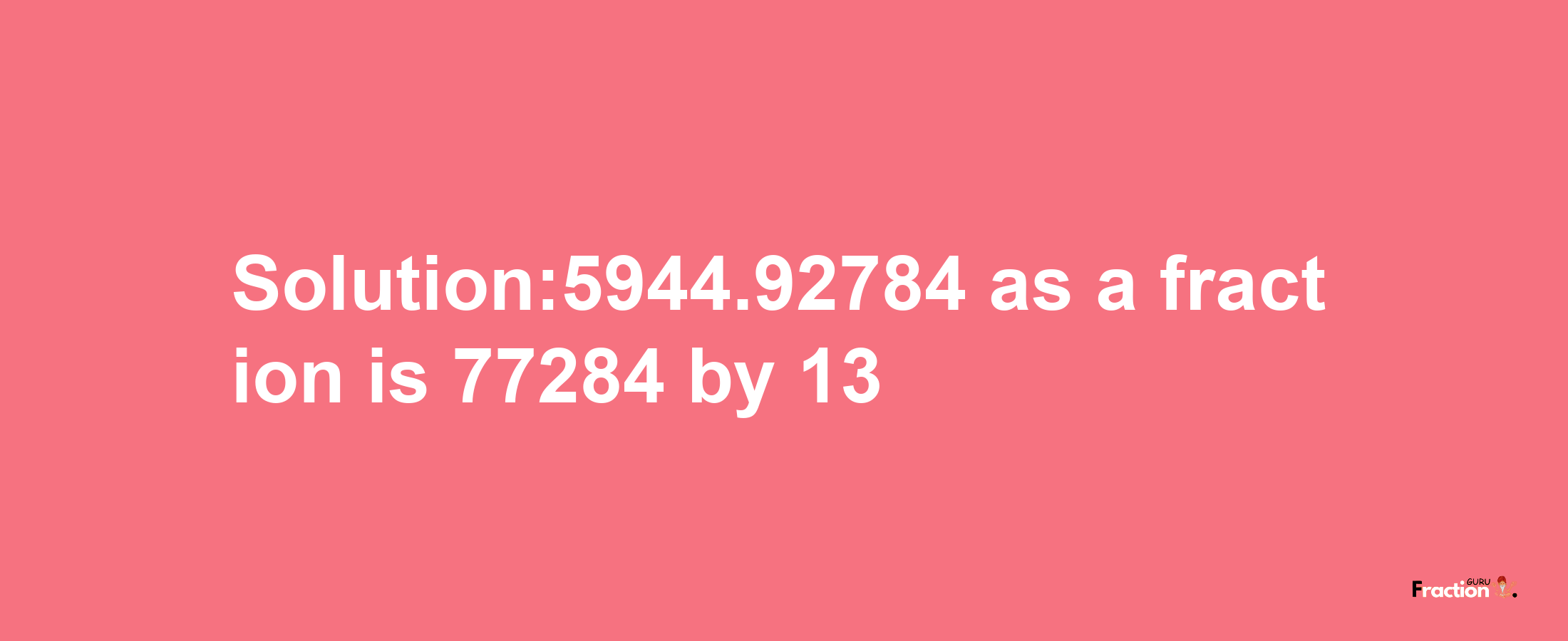 Solution:5944.92784 as a fraction is 77284/13