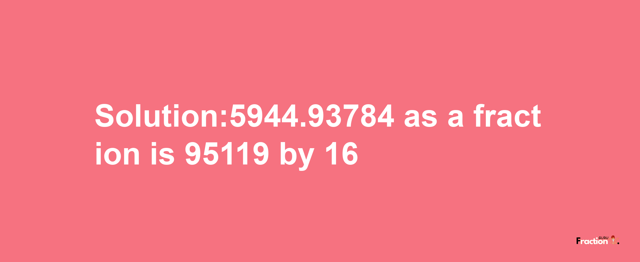 Solution:5944.93784 as a fraction is 95119/16