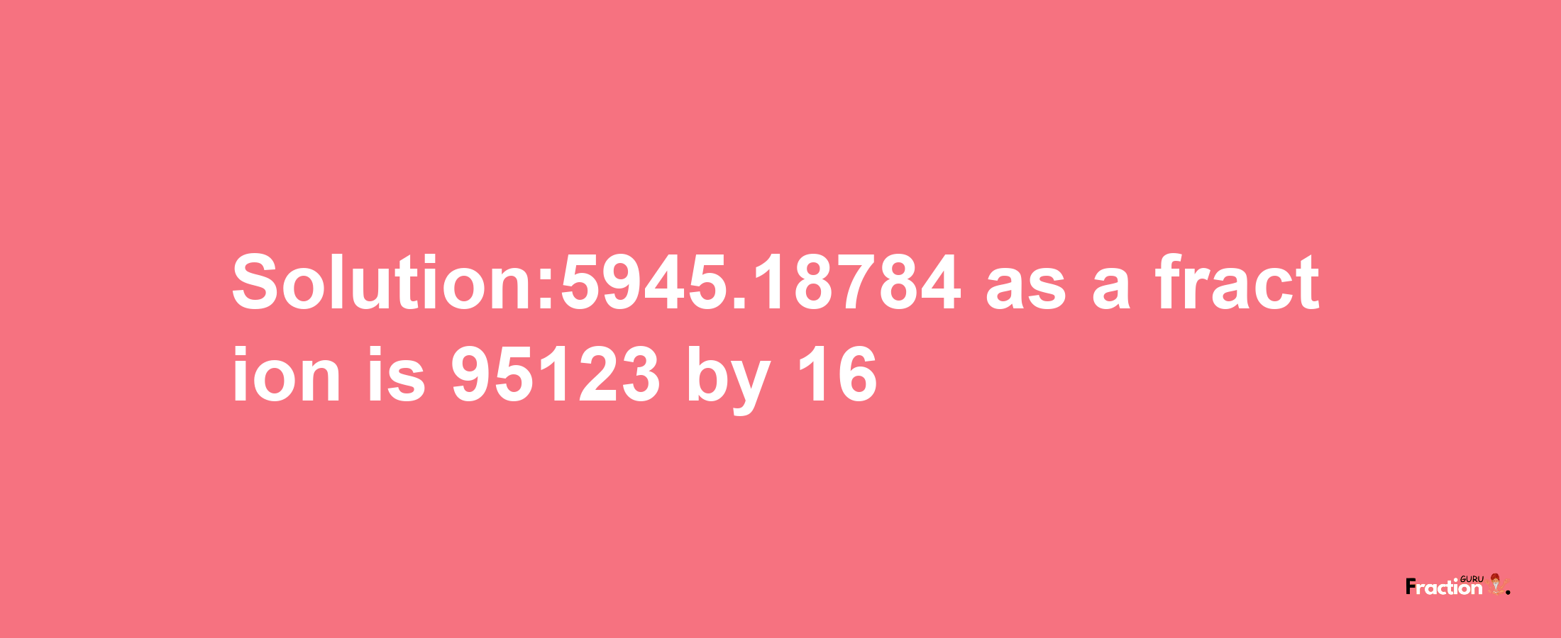 Solution:5945.18784 as a fraction is 95123/16