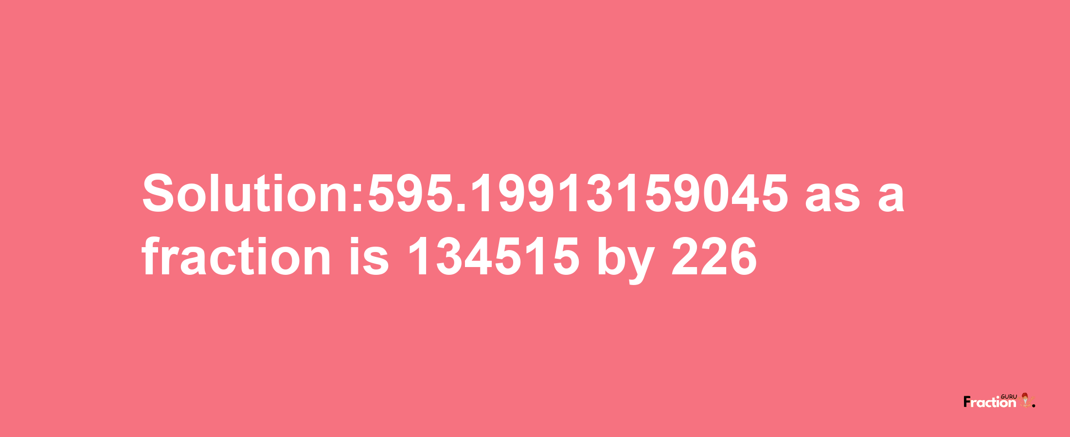 Solution:595.19913159045 as a fraction is 134515/226