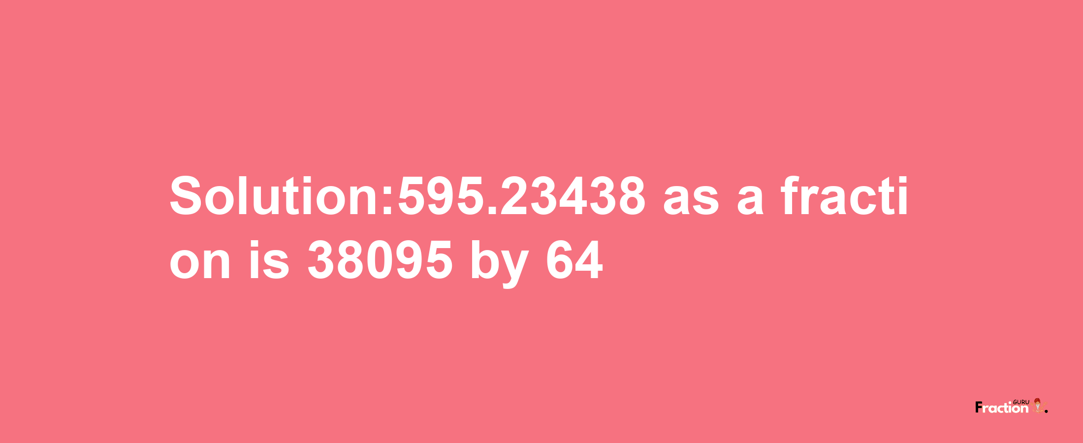 Solution:595.23438 as a fraction is 38095/64