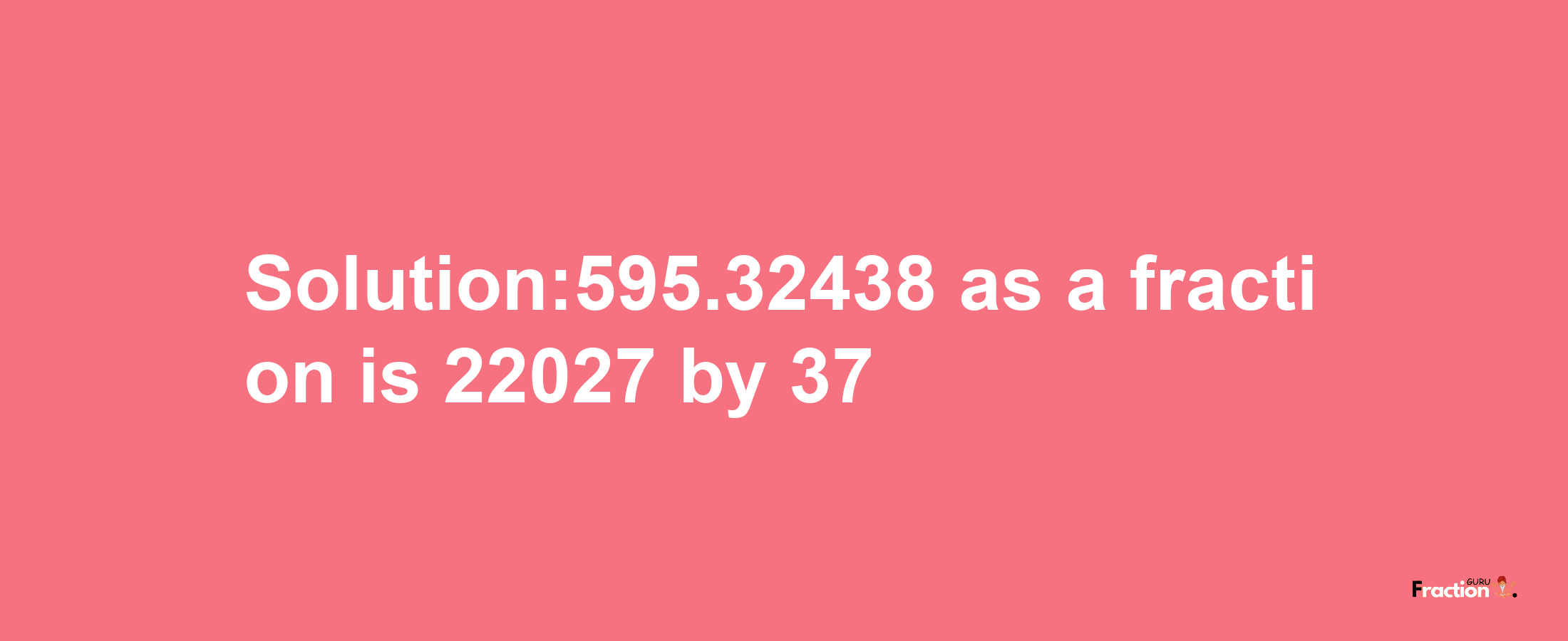 Solution:595.32438 as a fraction is 22027/37