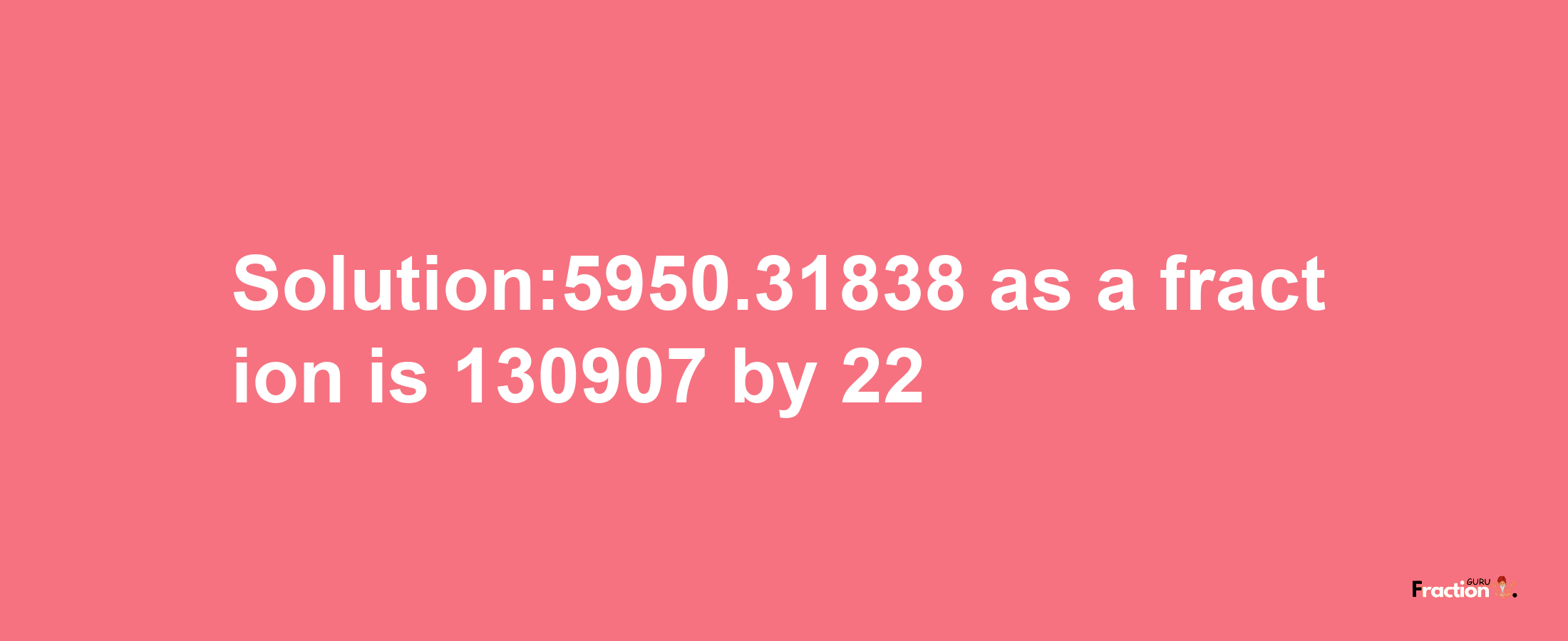 Solution:5950.31838 as a fraction is 130907/22