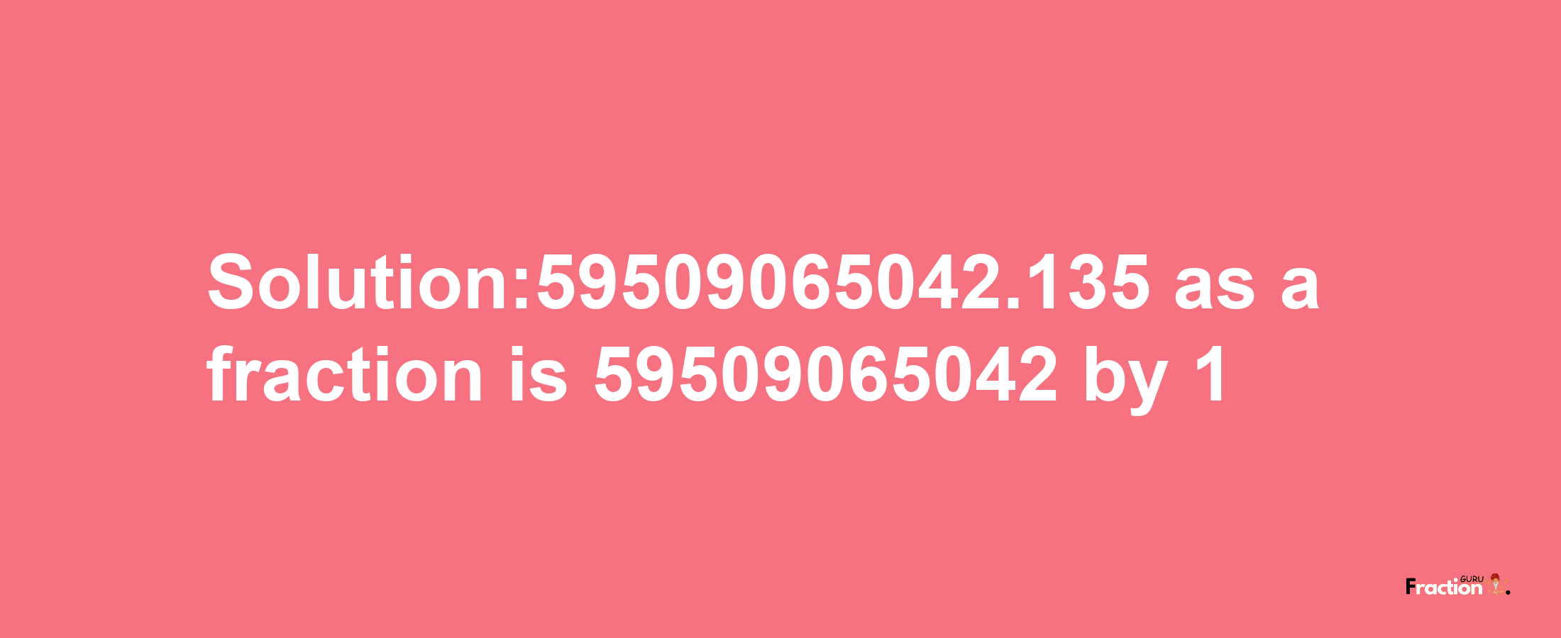 Solution:59509065042.135 as a fraction is 59509065042/1