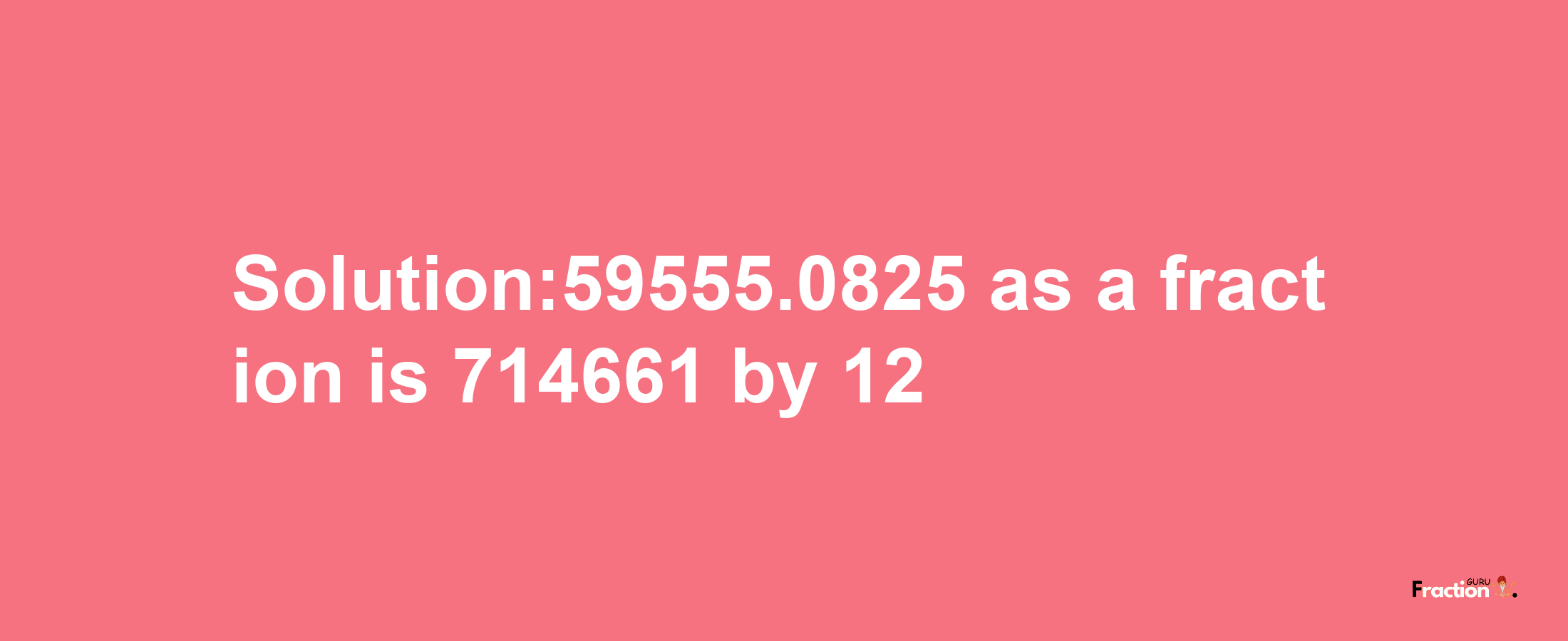 Solution:59555.0825 as a fraction is 714661/12