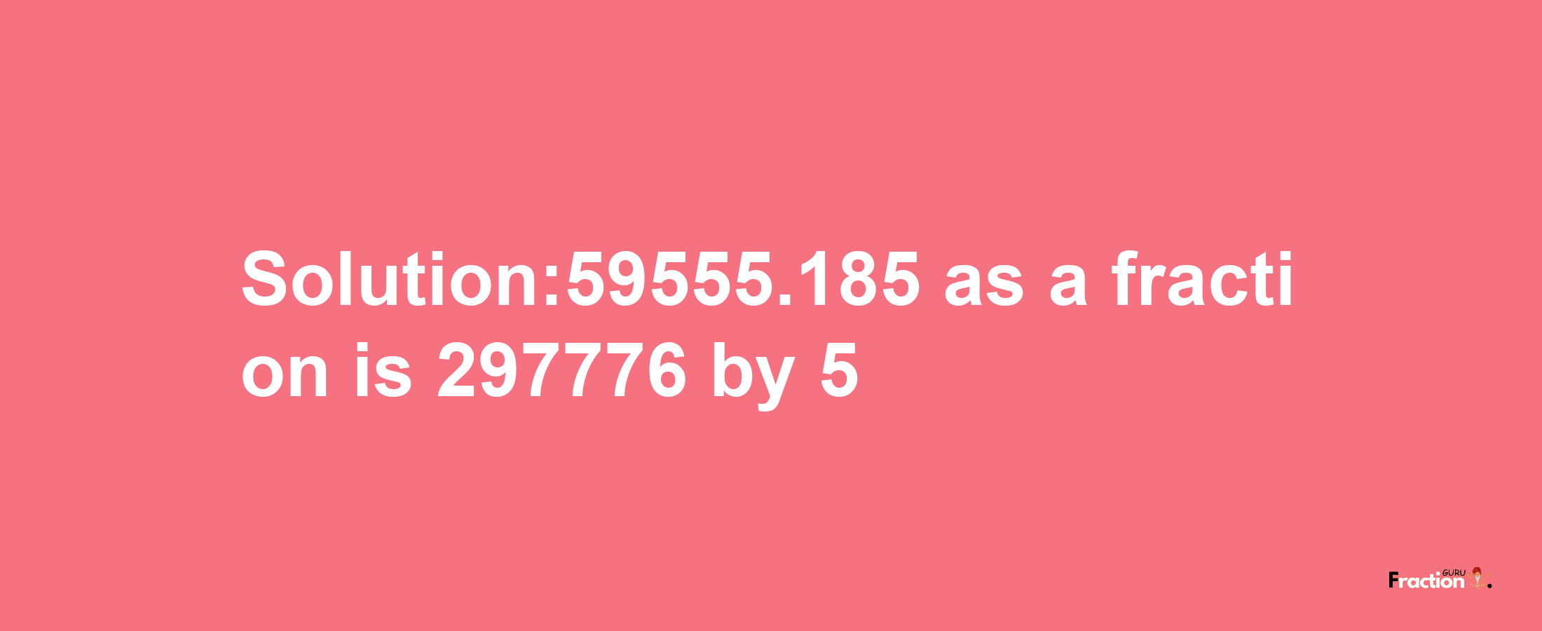 Solution:59555.185 as a fraction is 297776/5