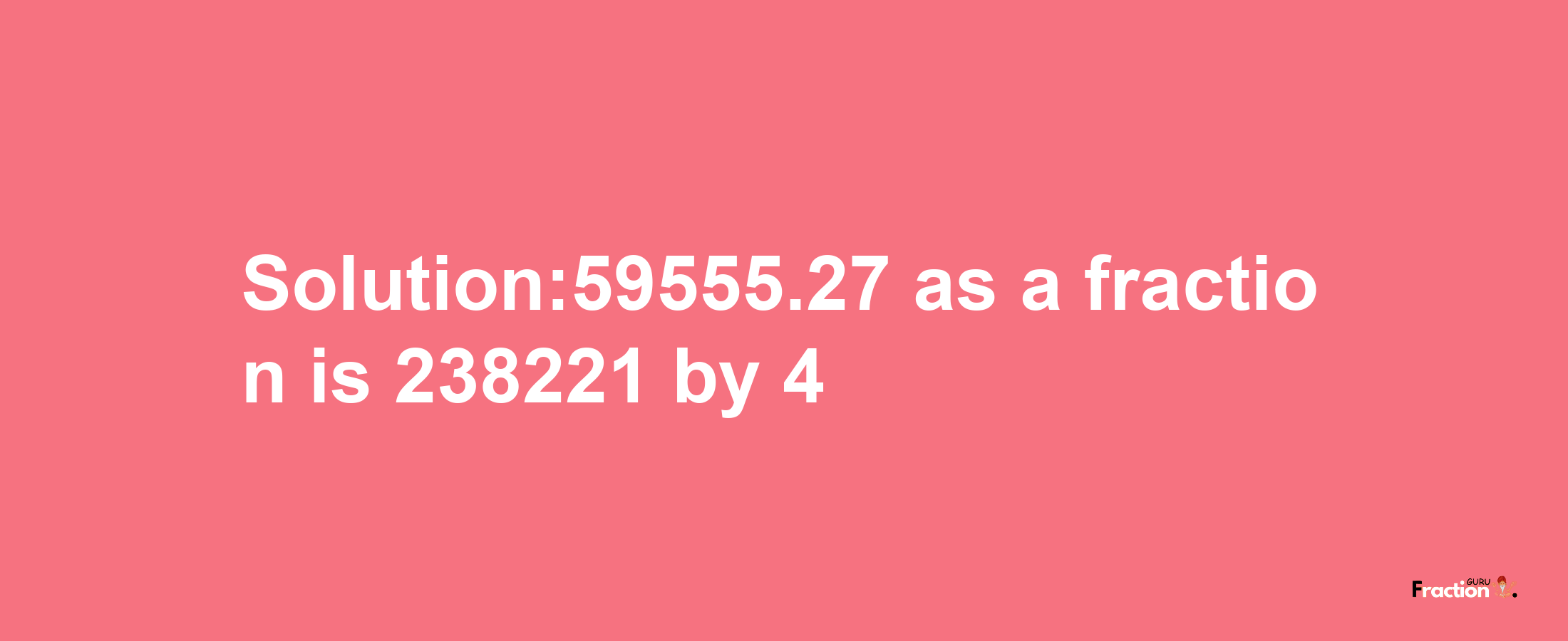 Solution:59555.27 as a fraction is 238221/4