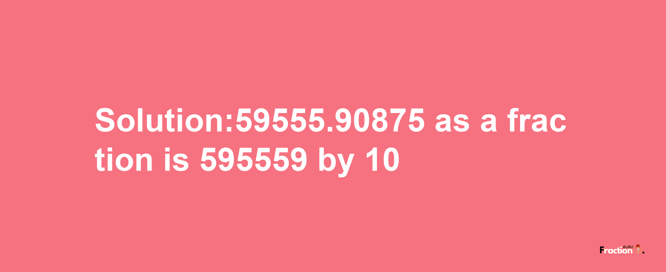 Solution:59555.90875 as a fraction is 595559/10