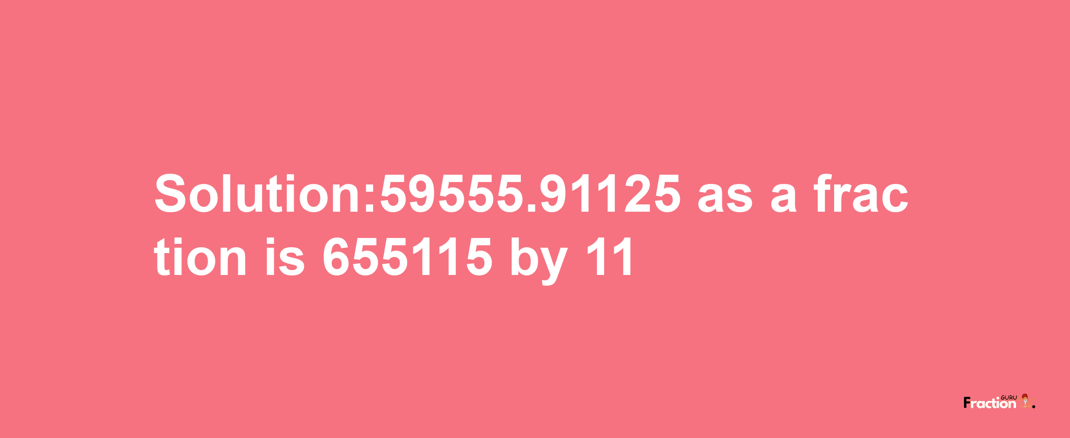 Solution:59555.91125 as a fraction is 655115/11