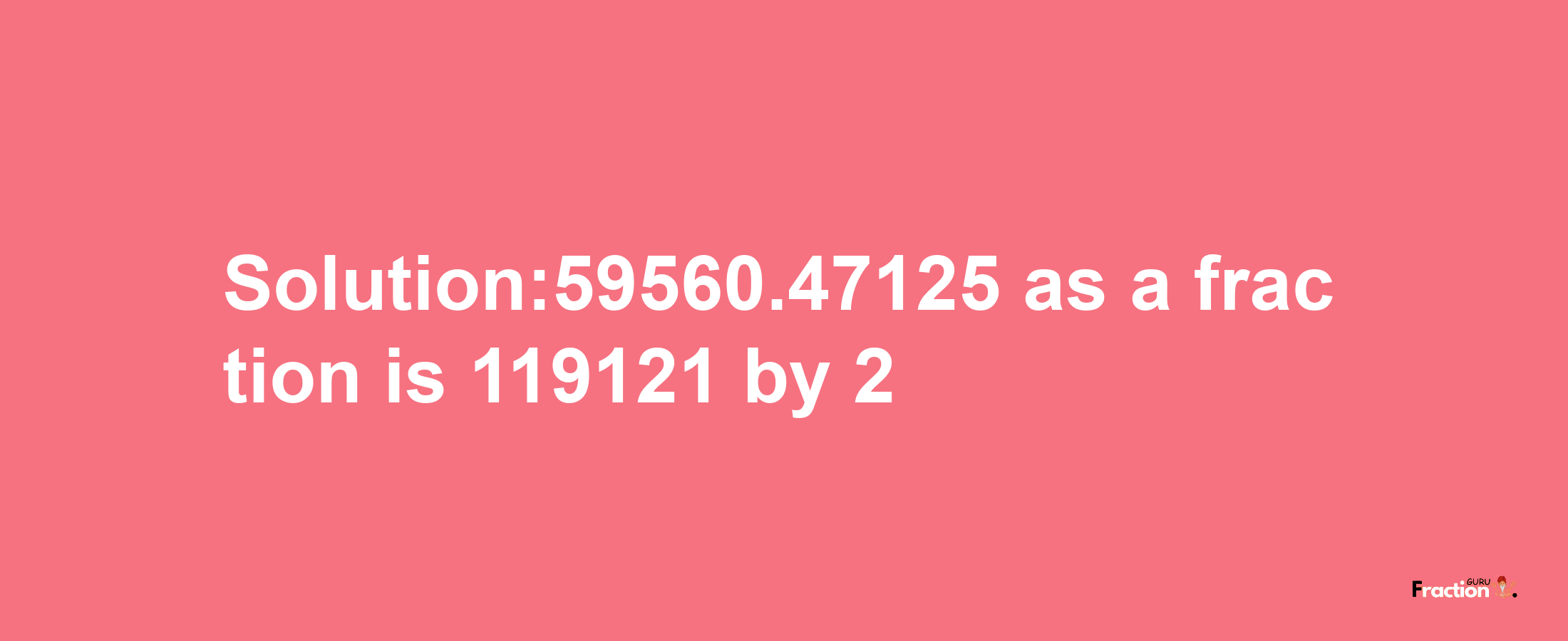 Solution:59560.47125 as a fraction is 119121/2