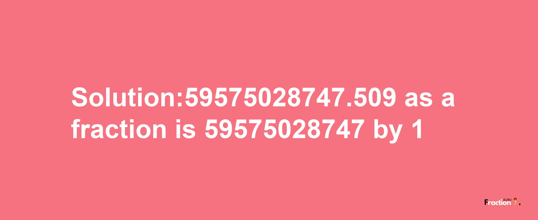 Solution:59575028747.509 as a fraction is 59575028747/1