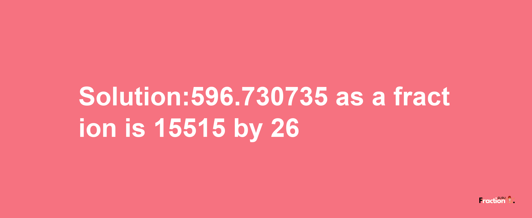 Solution:596.730735 as a fraction is 15515/26