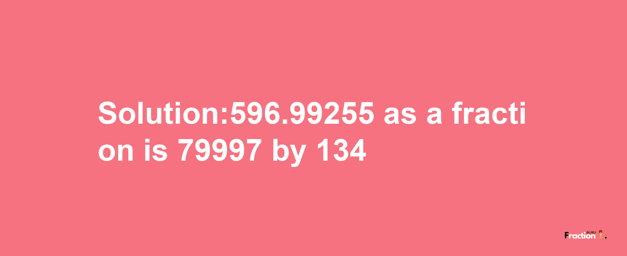 Solution:596.99255 as a fraction is 79997/134