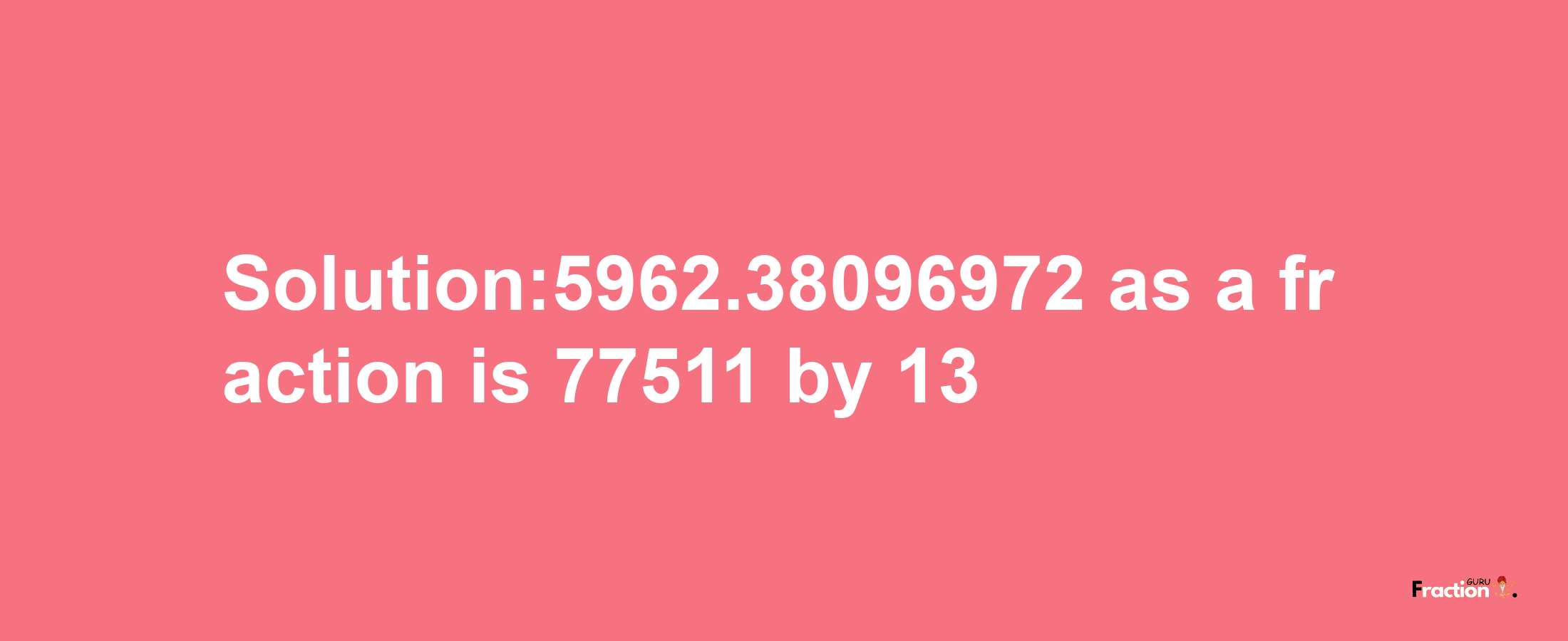 Solution:5962.38096972 as a fraction is 77511/13