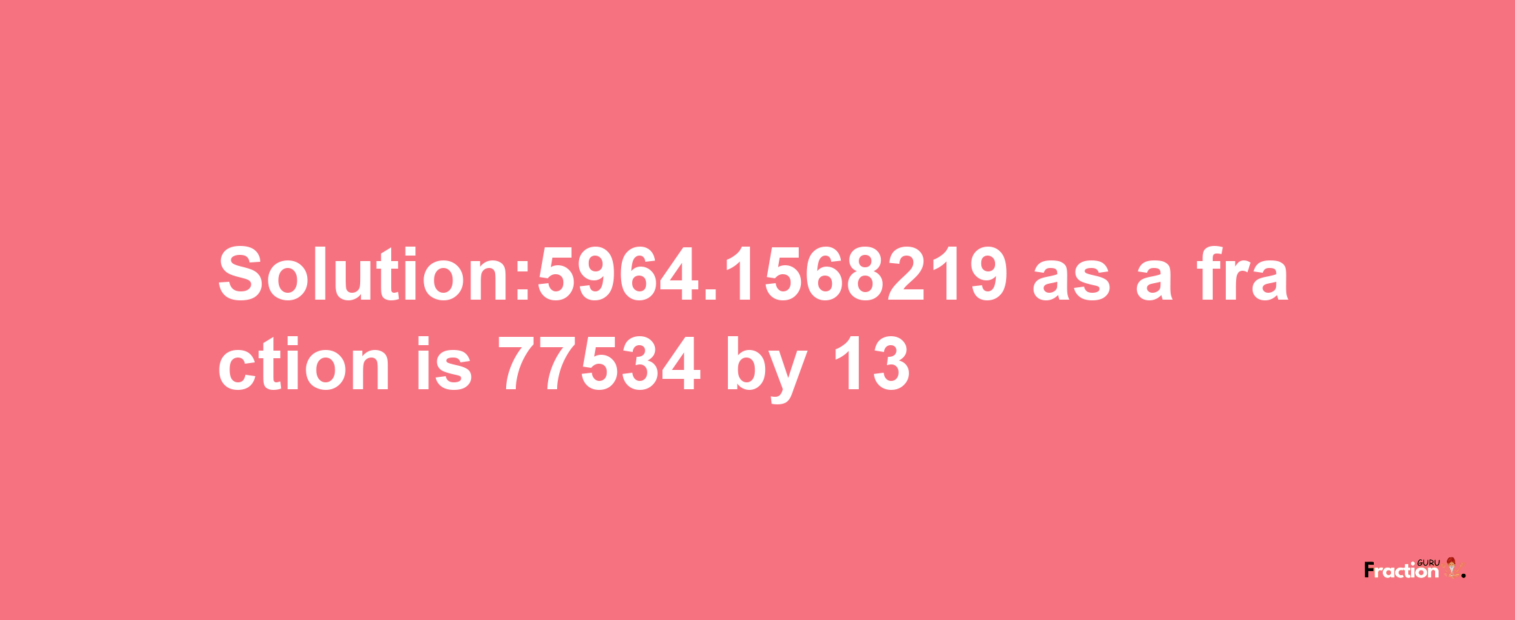 Solution:5964.1568219 as a fraction is 77534/13