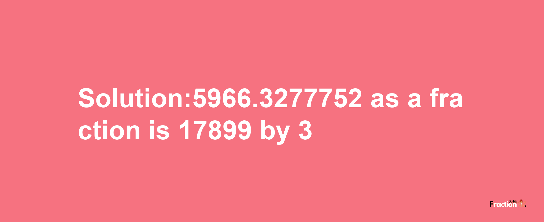 Solution:5966.3277752 as a fraction is 17899/3