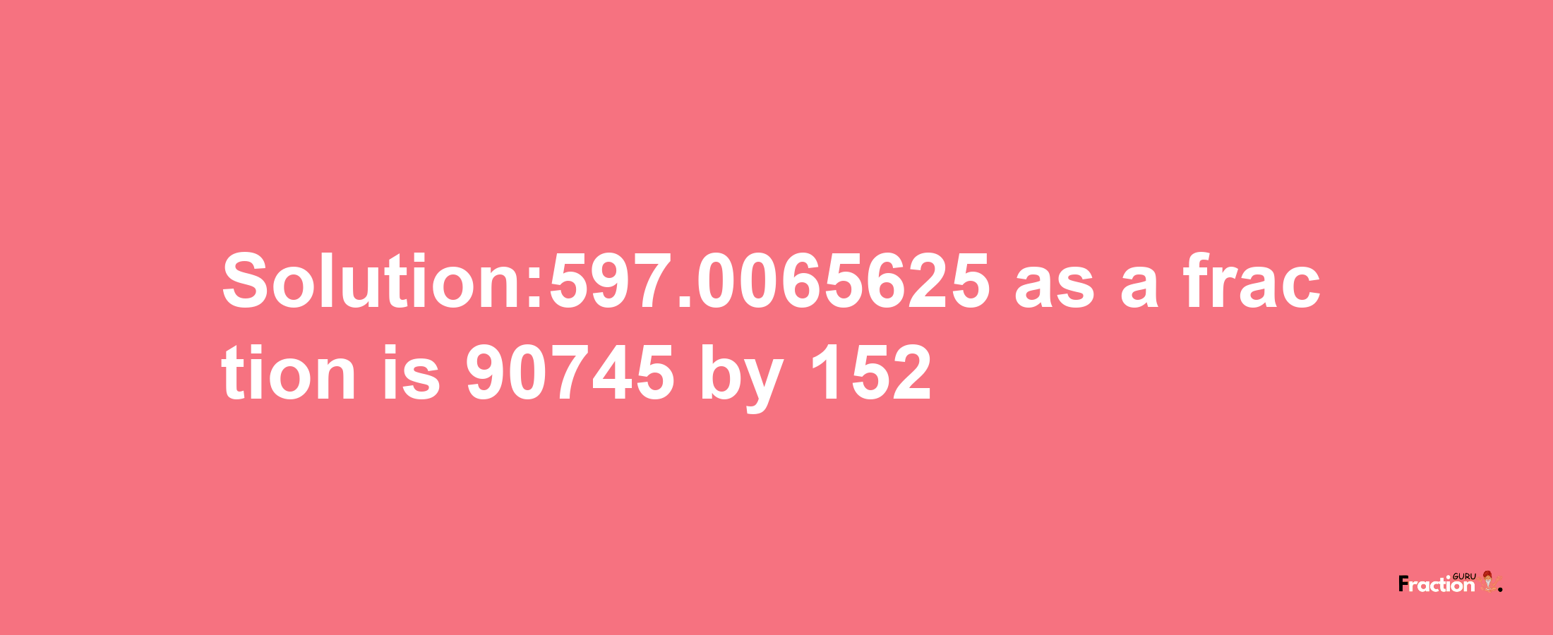 Solution:597.0065625 as a fraction is 90745/152