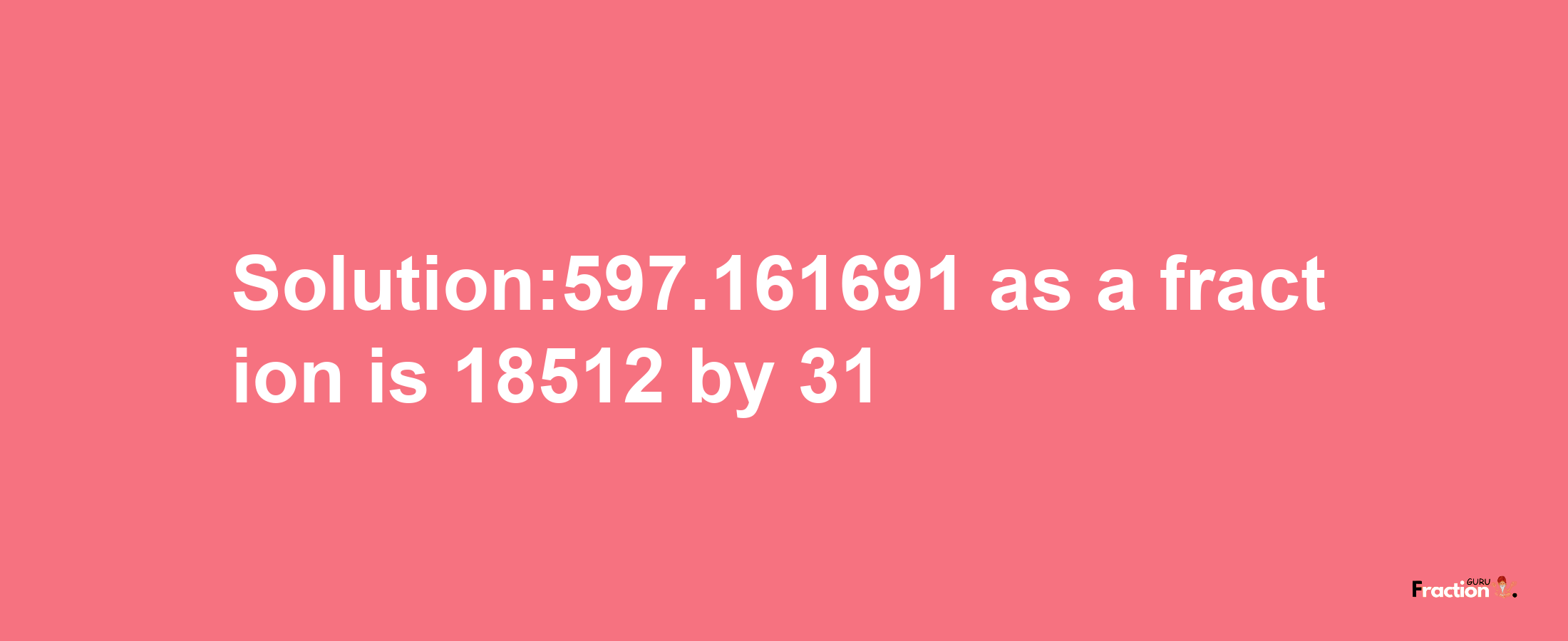 Solution:597.161691 as a fraction is 18512/31