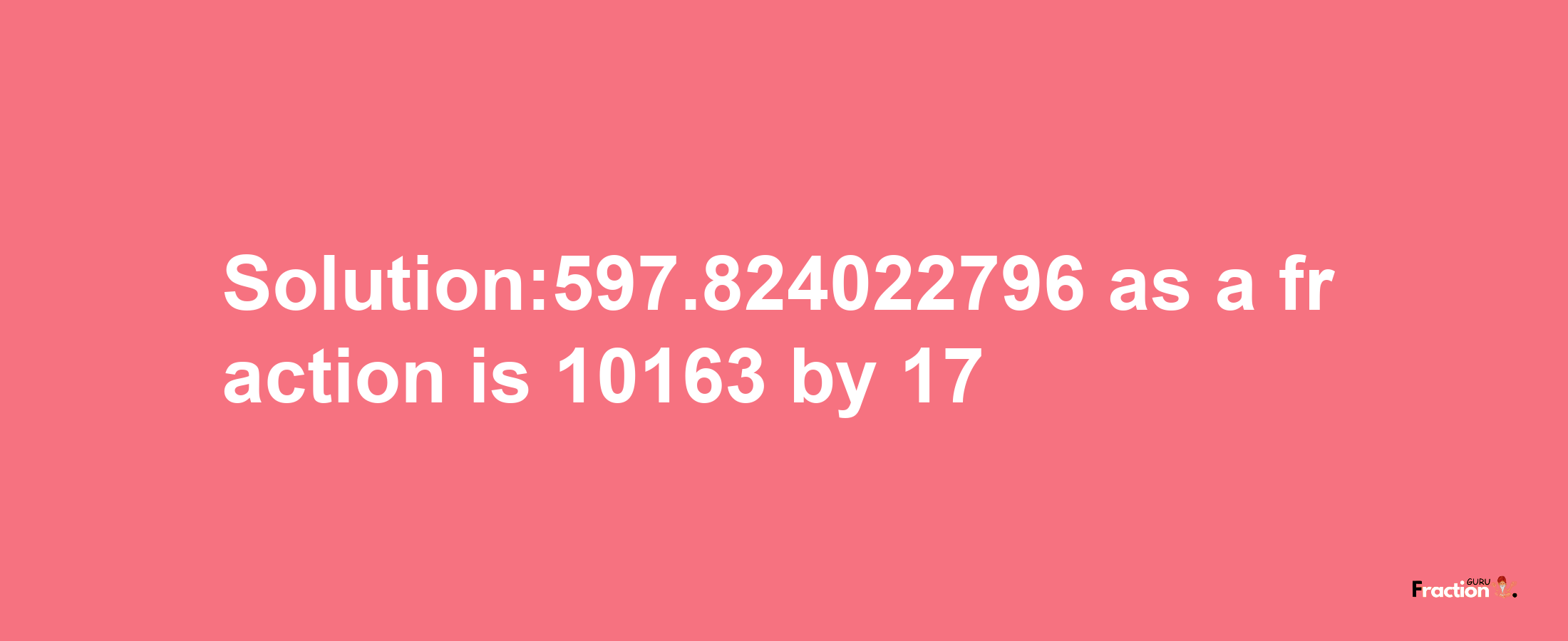 Solution:597.824022796 as a fraction is 10163/17