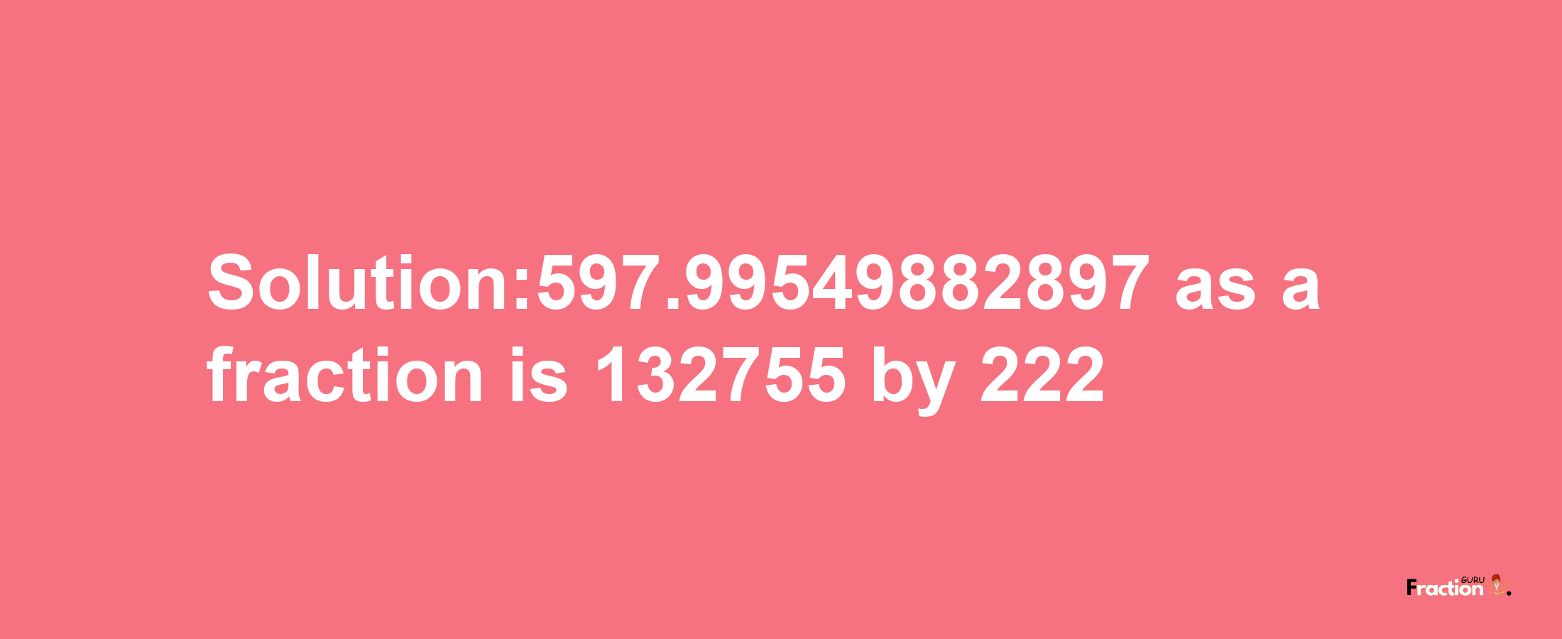 Solution:597.99549882897 as a fraction is 132755/222