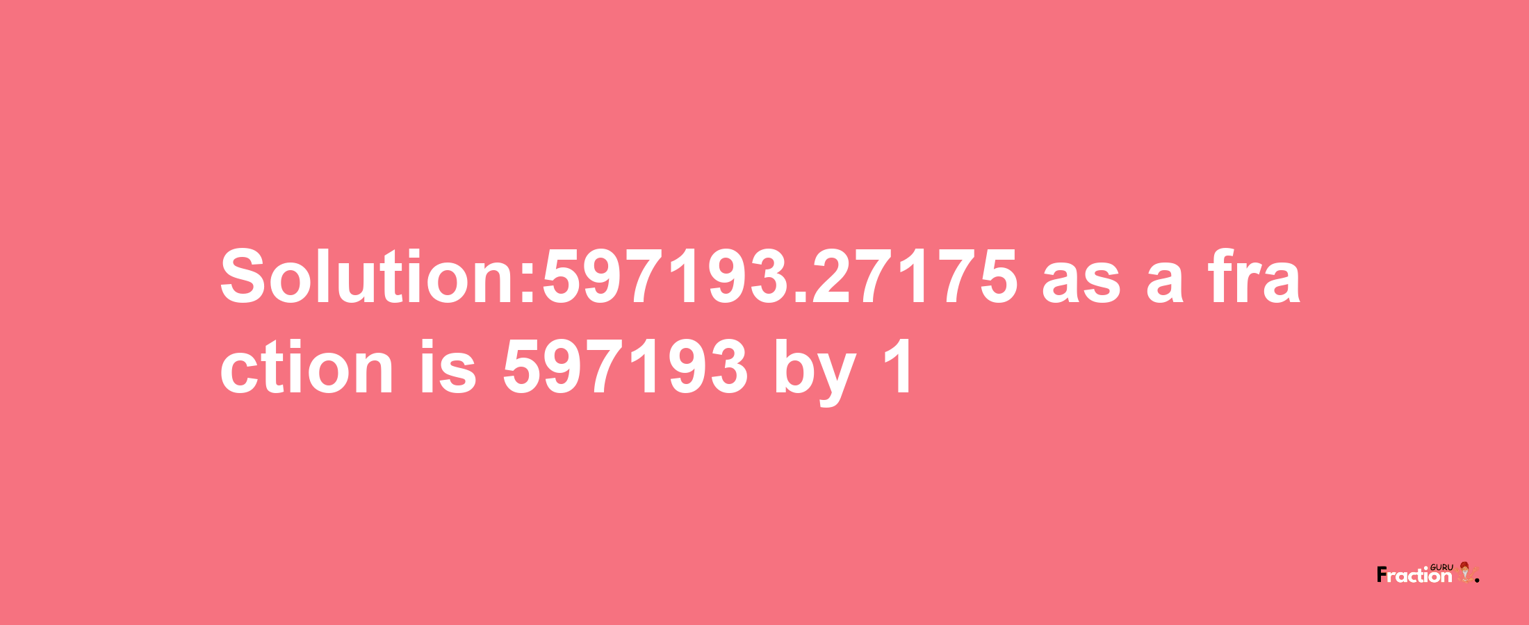 Solution:597193.27175 as a fraction is 597193/1