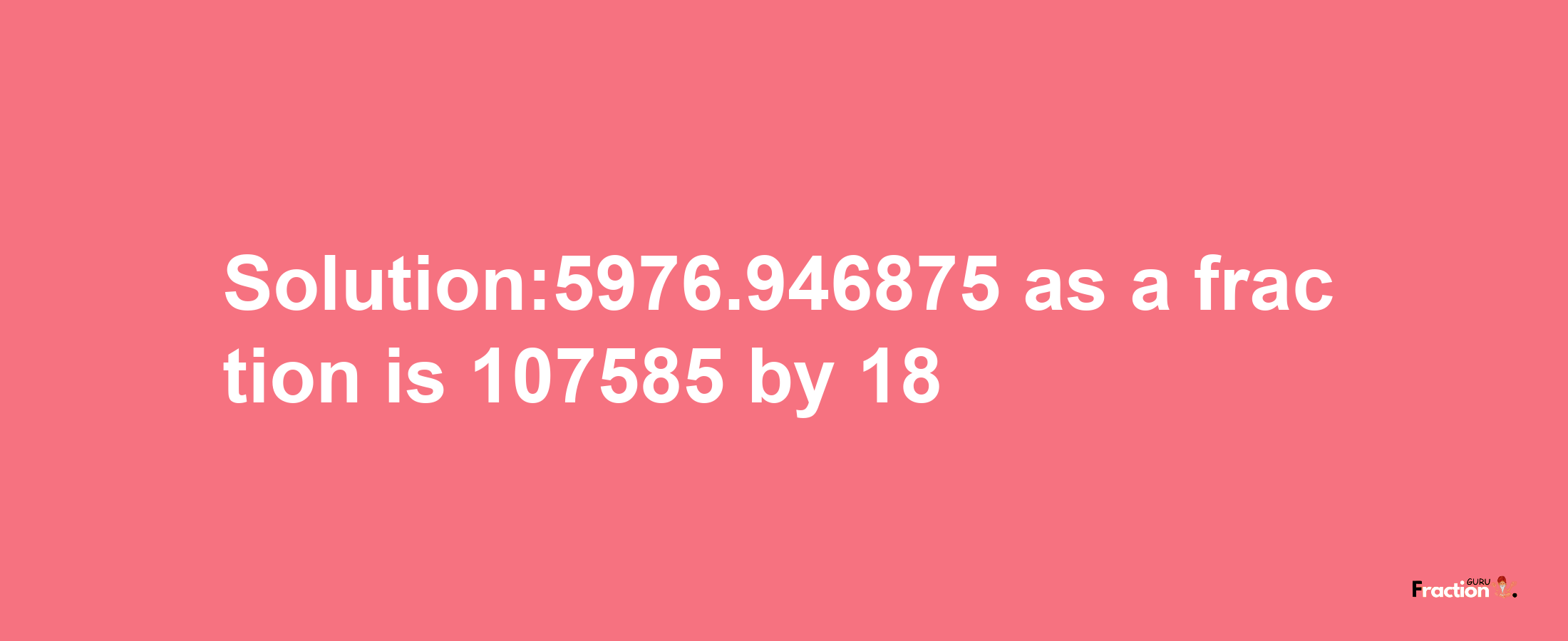 Solution:5976.946875 as a fraction is 107585/18