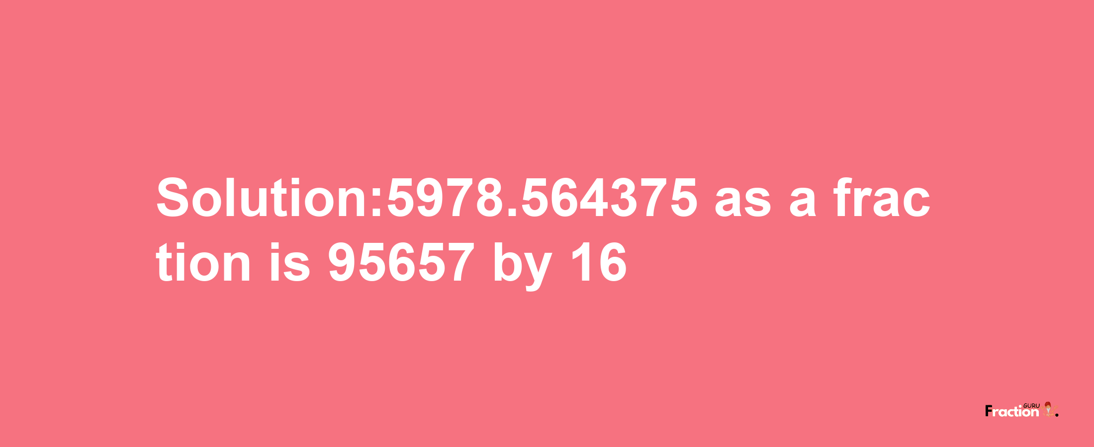 Solution:5978.564375 as a fraction is 95657/16