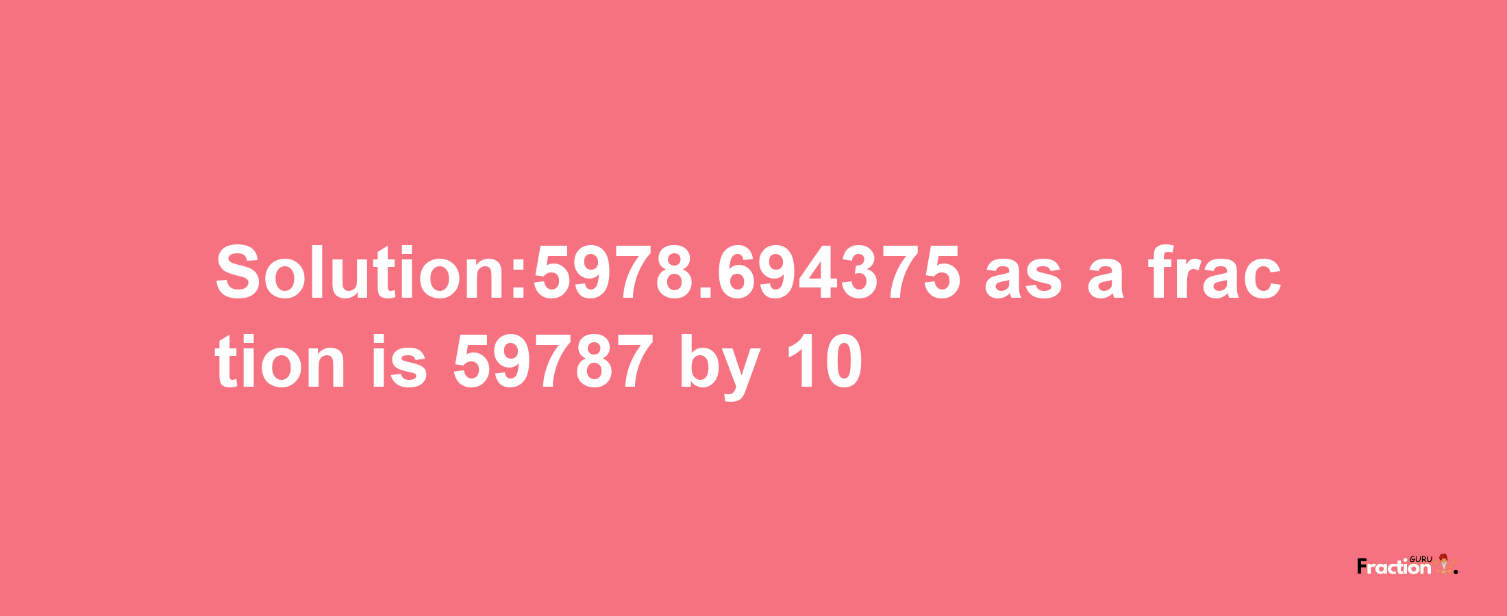 Solution:5978.694375 as a fraction is 59787/10