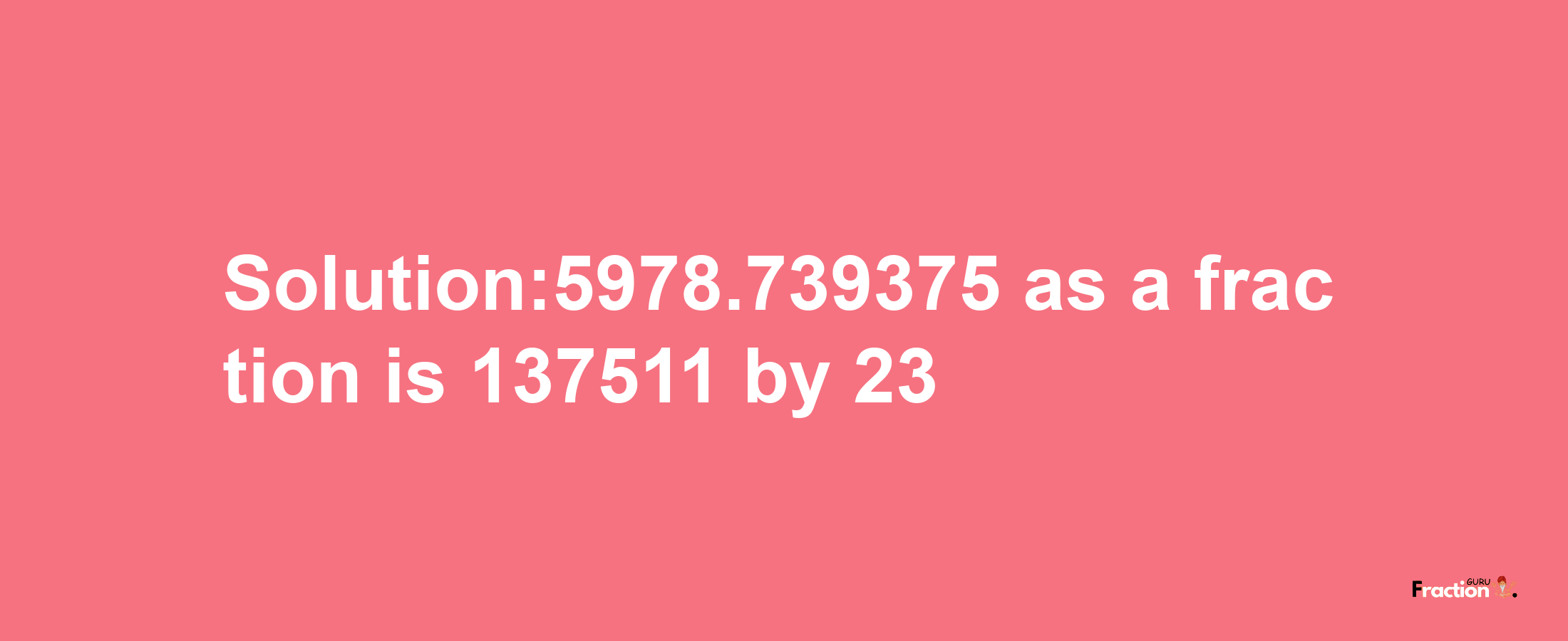 Solution:5978.739375 as a fraction is 137511/23