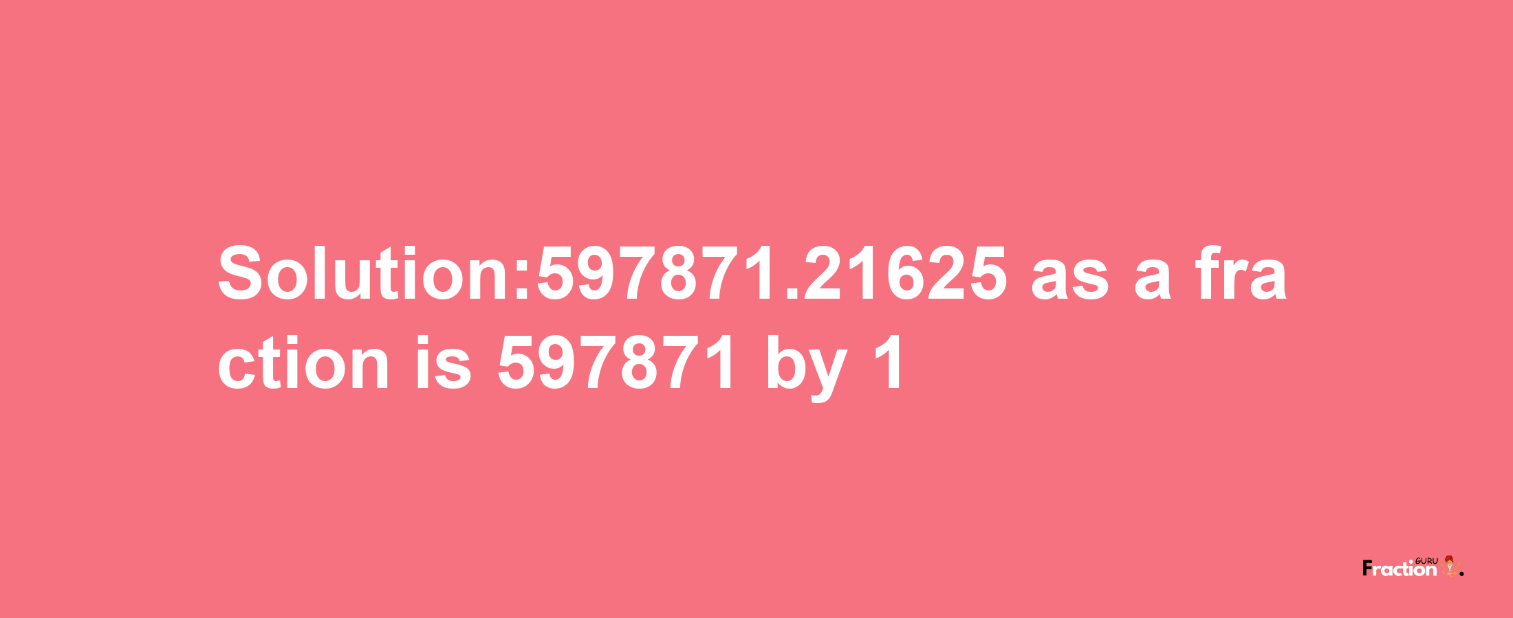 Solution:597871.21625 as a fraction is 597871/1