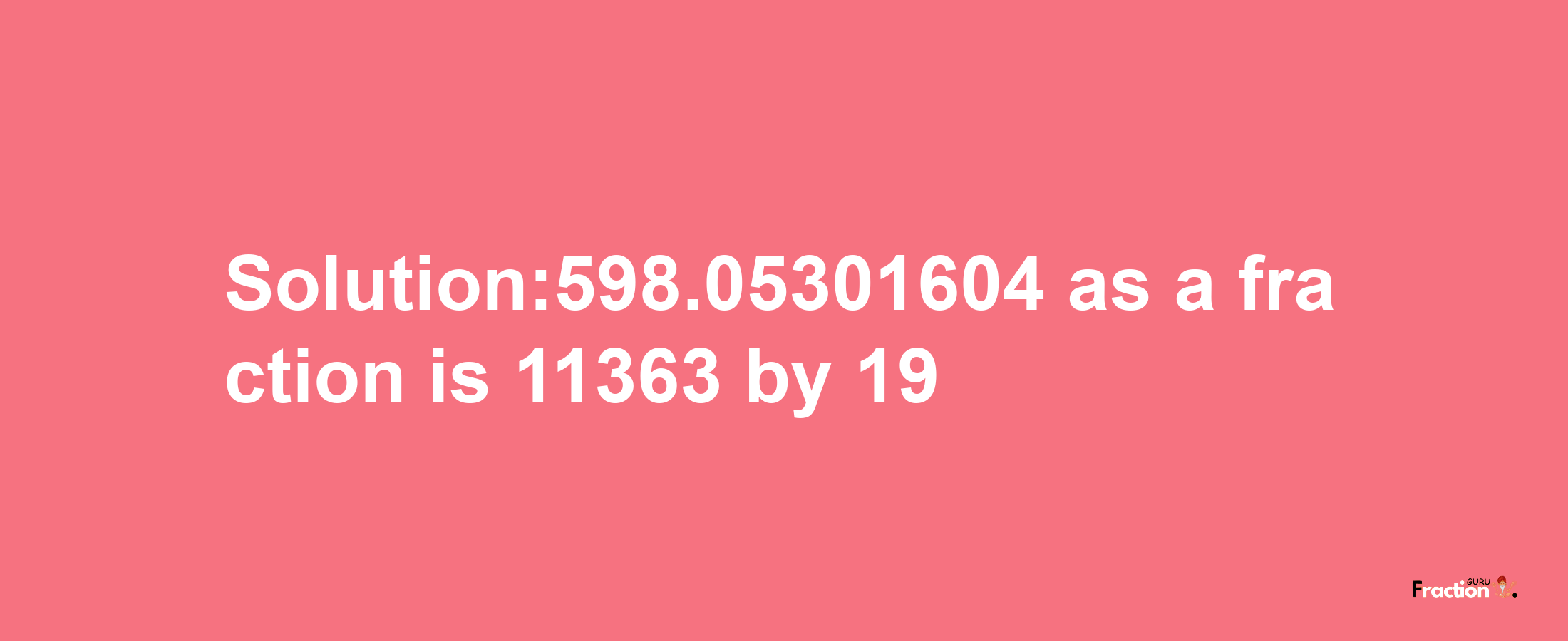 Solution:598.05301604 as a fraction is 11363/19