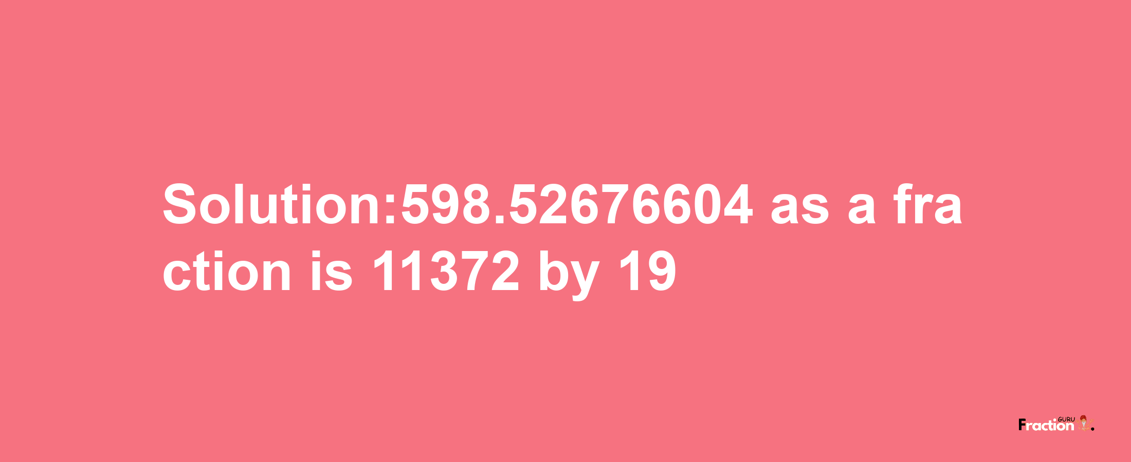 Solution:598.52676604 as a fraction is 11372/19