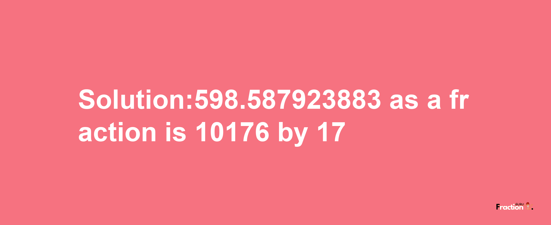 Solution:598.587923883 as a fraction is 10176/17