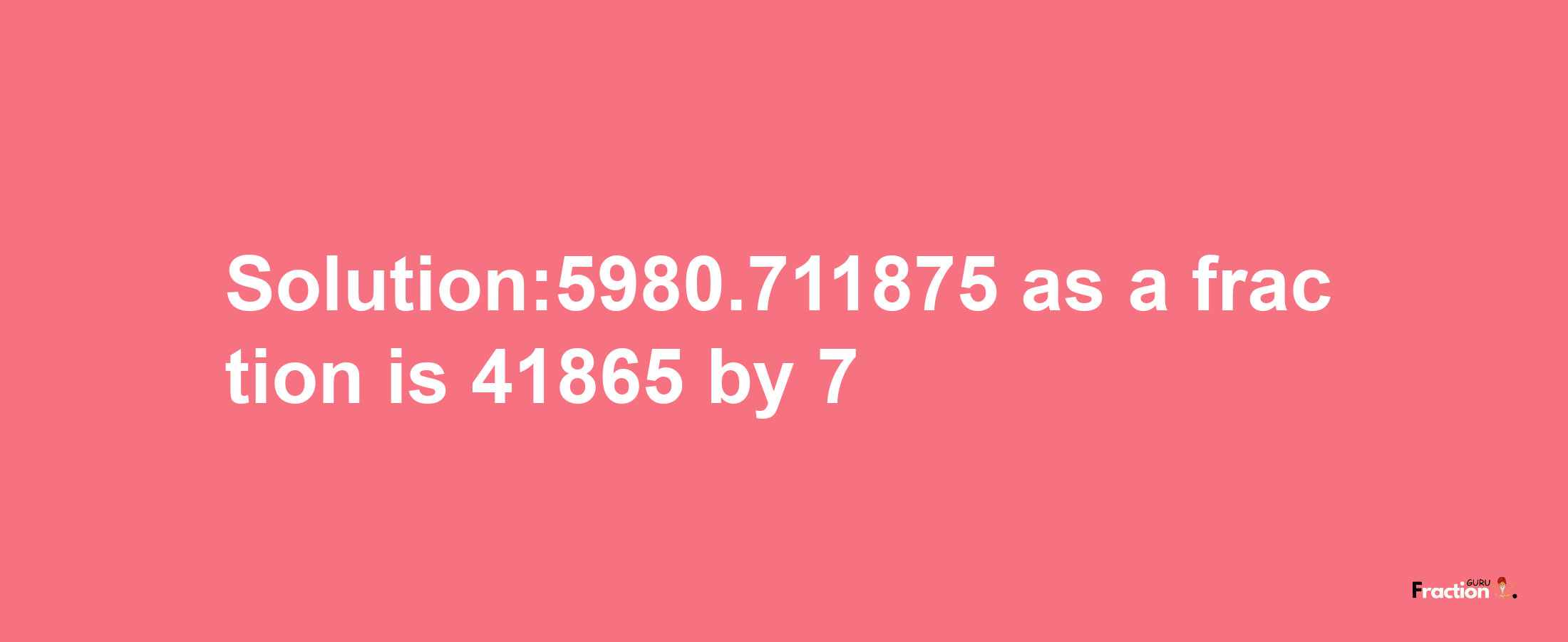 Solution:5980.711875 as a fraction is 41865/7