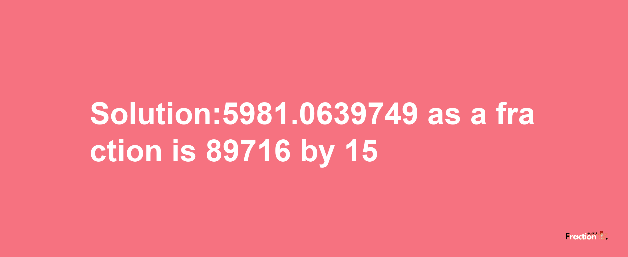 Solution:5981.0639749 as a fraction is 89716/15