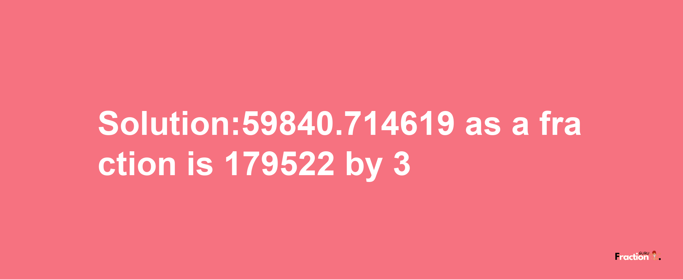 Solution:59840.714619 as a fraction is 179522/3